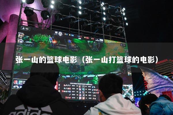 张一山的篮球电影（张一山打篮球的电影）