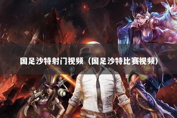 国足沙特射门视频（国足沙特比赛视频）