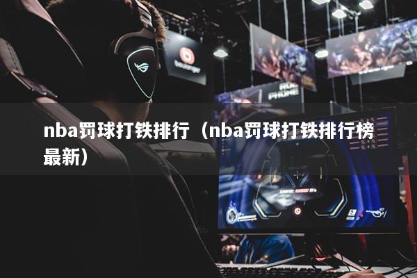 nba罚球打铁排行（nba罚球打铁排行榜最新）