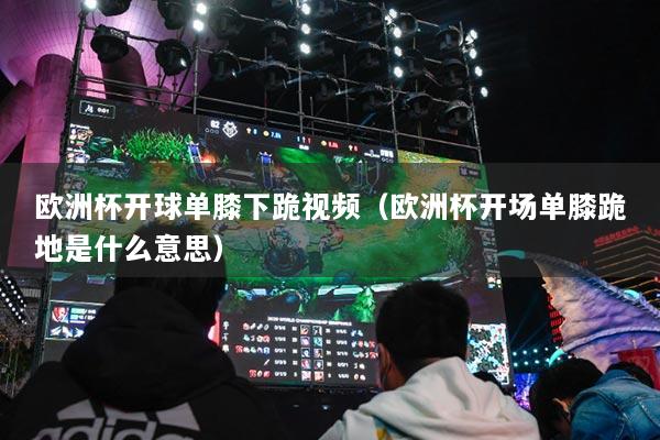 欧洲杯开球单膝下跪视频（欧洲杯开场单膝跪地是什么意思）
