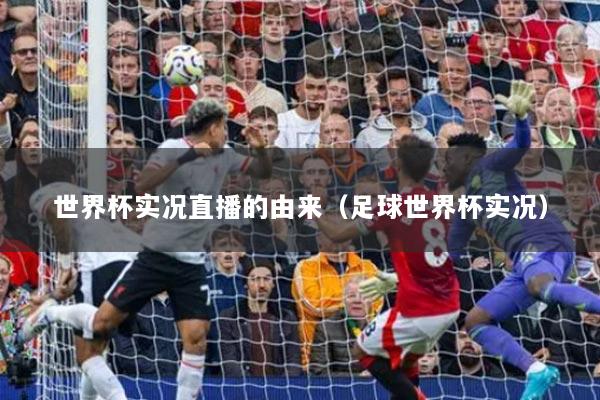 世界杯实况直播的由来（足球世界杯实况）