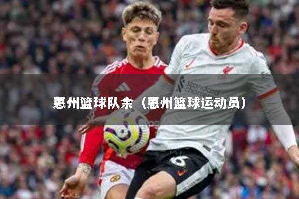 惠州篮球队余（惠州篮球运动员）