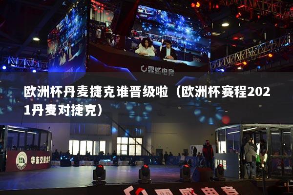 欧洲杯丹麦捷克谁晋级啦（欧洲杯赛程2021丹麦对捷克）
