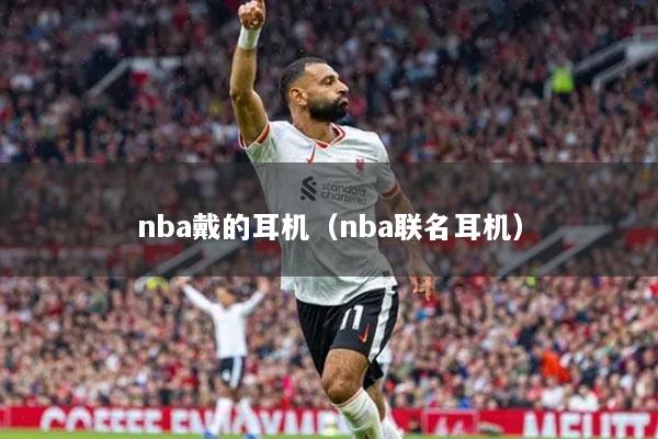 nba戴的耳机（nba联名耳机）