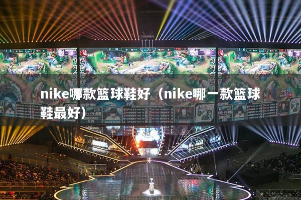 nike哪款篮球鞋好（nike哪一款篮球鞋最好）