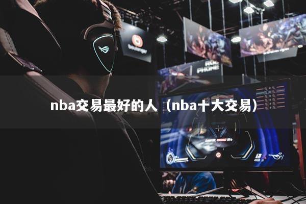 nba交易最好的人（nba十大交易）
