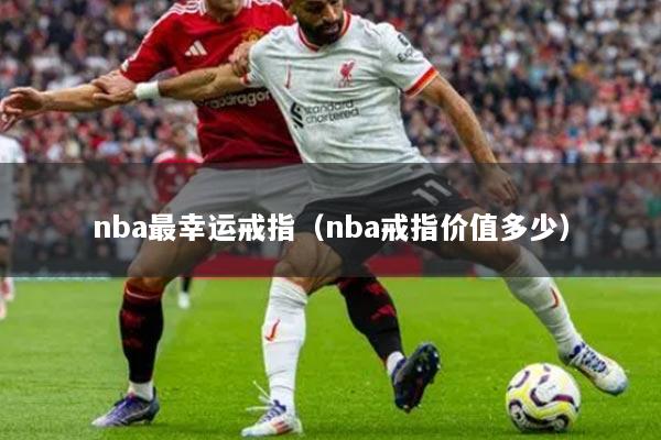 nba最幸运戒指（nba戒指价值多少）