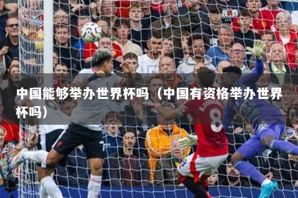 中国能够举办世界杯吗（中国有资格举办世界杯吗）
