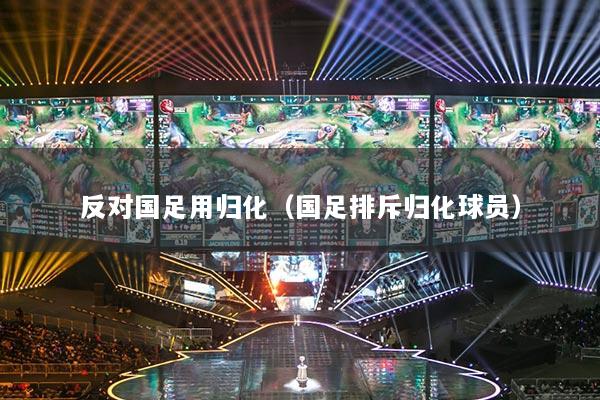 反对国足用归化（国足排斥归化球员）